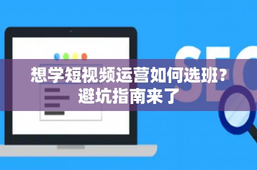 想学短视频运营如何选班？避坑指南来了