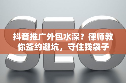 抖音推广外包水深？律师教你签约避坑，守住钱袋子