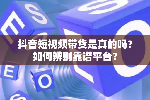 抖音短视频带货是真的吗？如何辨别靠谱平台？
