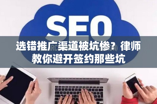 选错推广渠道被坑惨？律师教你避开签约那些坑