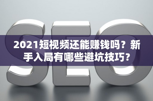 2021短视频还能赚钱吗？新手入局有哪些避坑技巧？