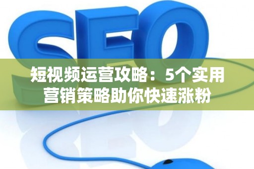 短视频运营攻略：5个实用营销策略助你快速涨粉