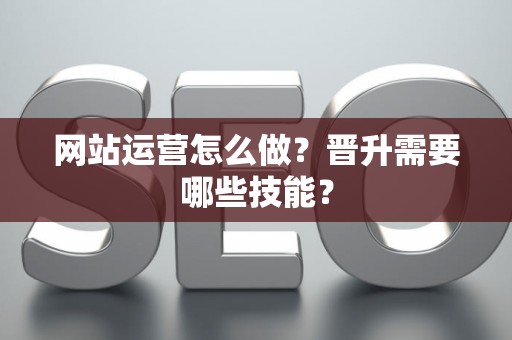 网站运营怎么做？晋升需要哪些技能？