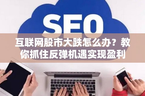 互联网股市大跌怎么办？教你抓住反弹机遇实现盈利