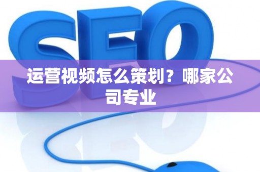 运营视频怎么策划？哪家公司专业