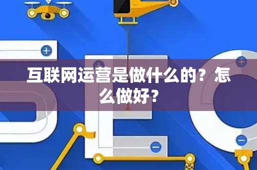 互联网运营是做什么的？怎么做好？