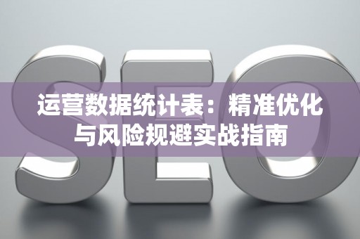 运营数据统计表：精准优化与风险规避实战指南