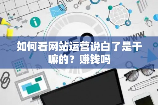 如何看网站运营说白了是干嘛的？赚钱吗