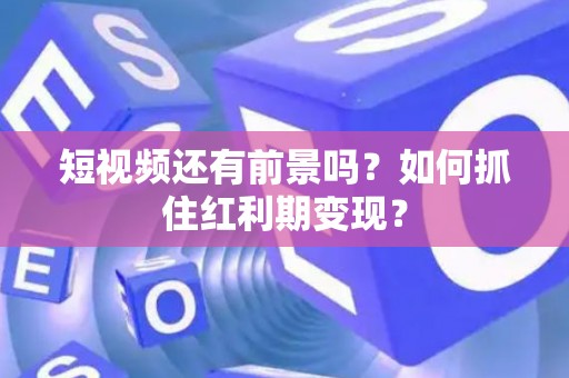 短视频还有前景吗？如何抓住红利期变现？