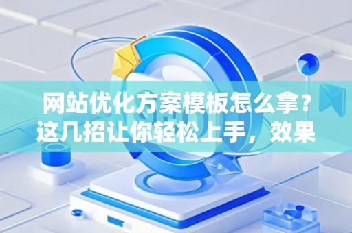 网站优化方案模板怎么拿？这几招让你轻松上手，效果立竿见影！