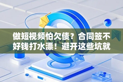 做短视频怕欠债？合同签不好钱打水漂！避开这些坑就行