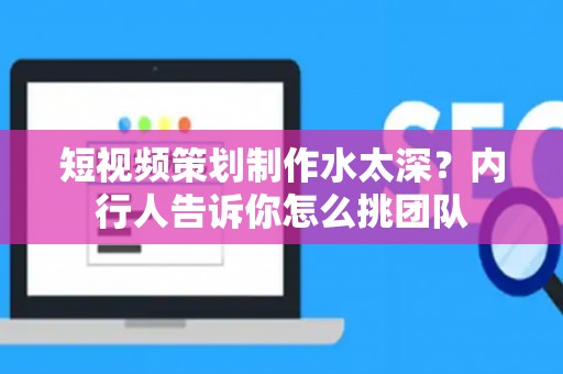 短视频策划制作水太深？内行人告诉你怎么挑团队