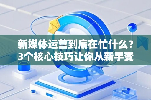 新媒体运营到底在忙什么？3个核心技巧让你从新手变高手