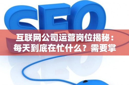 互联网公司运营岗位揭秘：每天到底在忙什么？需要掌握哪些核心技能？