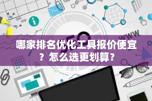 哪家排名优化工具报价便宜？怎么选更划算？