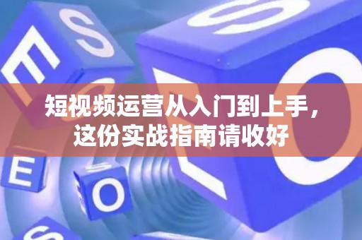 短视频运营从入门到上手，这份实战指南请收好