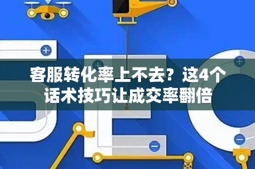 客服转化率上不去？这4个话术技巧让成交率翻倍