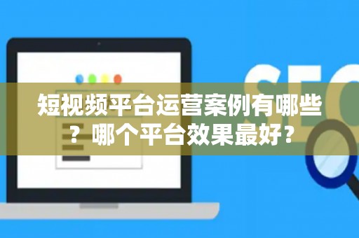 短视频平台运营案例有哪些？哪个平台效果最好？