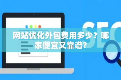 网站优化外包费用多少？哪家便宜又靠谱？