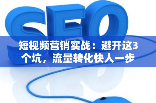 短视频营销实战：避开这3个坑，流量转化快人一步