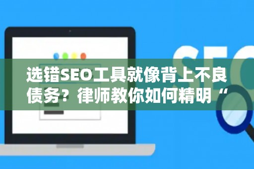 选错SEO工具就像背上不良债务？律师教你如何精明“避坑”