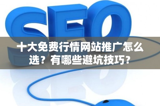 十大免费行情网站推广怎么选?有哪些避坑技巧? 十大免费行情网站推广怎么选?有哪些避坑技巧?
