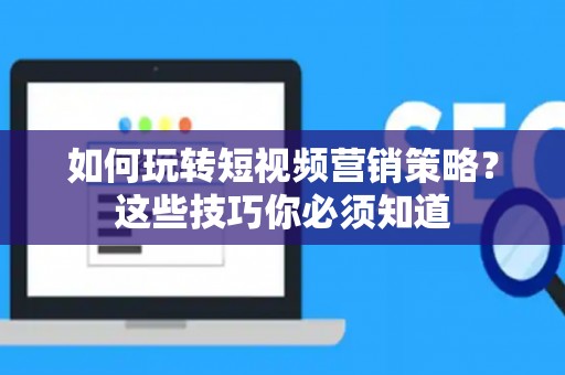 如何玩转短视频营销策略？这些技巧你必须知道