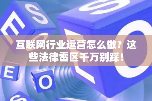 互联网行业运营怎么做？这些法律雷区千万别踩！
