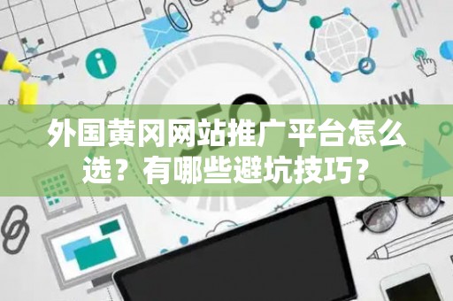 外国黄冈网站推广平台怎么选？有哪些避坑技巧？