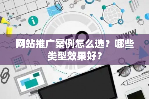 网站推广案例怎么选？哪些类型效果好？