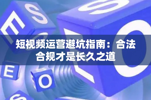 短视频运营避坑指南：合法合规才是长久之道