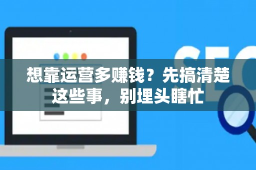 想靠运营多赚钱？先搞清楚这些事，别埋头瞎忙