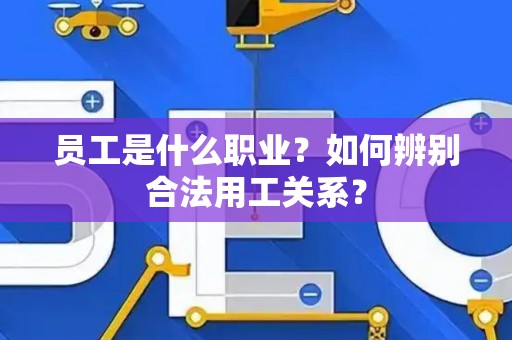 员工是什么职业？如何辨别合法用工关系？