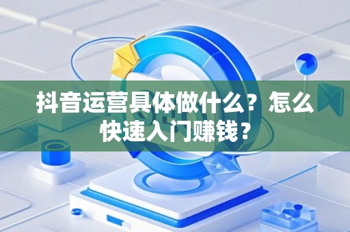 抖音运营具体做什么？怎么快速入门赚钱？