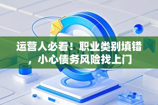 运营人必看！职业类别填错，小心债务风险找上门