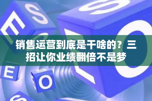 销售运营到底是干啥的？三招让你业绩翻倍不是梦