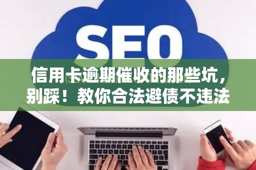 信用卡逾期催收的那些坑，别踩！教你合法避债不违法