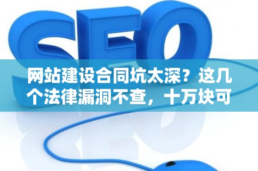 网站建设合同坑太深？这几个法律漏洞不查，十万块可能打水漂
