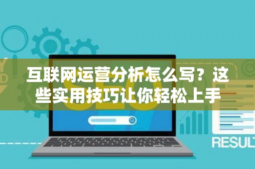 互联网运营分析怎么写？这些实用技巧让你轻松上手