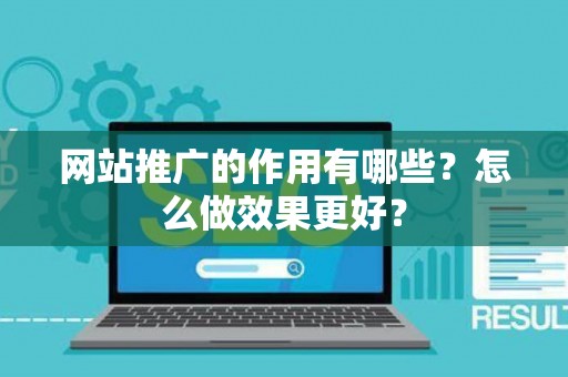 网站推广的作用有哪些？怎么做效果更好？