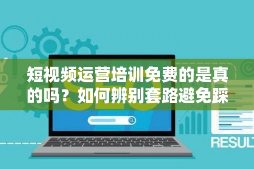 短视频运营培训免费的是真的吗？如何辨别套路避免踩坑？