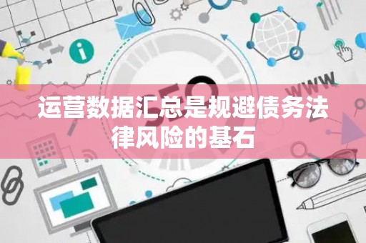 运营数据汇总是规避债务法律风险的基石