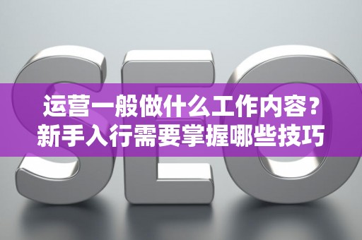 运营一般做什么工作内容？新手入行需要掌握哪些技巧？