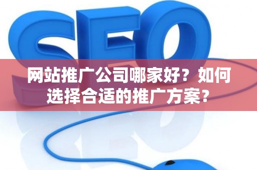 网站推广公司哪家好？如何选择合适的推广方案？