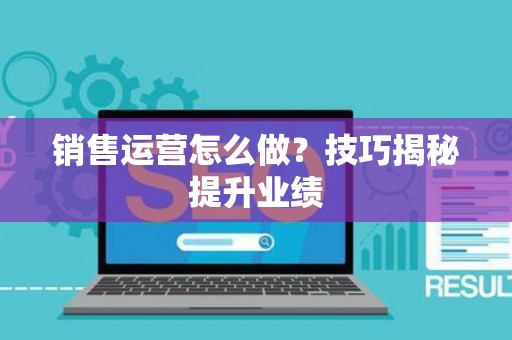 销售运营怎么做？技巧揭秘提升业绩