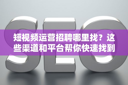 短视频运营招聘哪里找？这些渠道和平台帮你快速找到合适人才