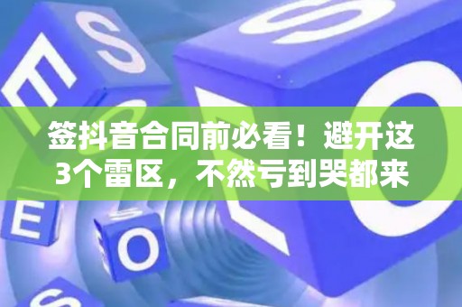 签抖音合同前必看！避开这3个雷区，不然亏到哭都来不及