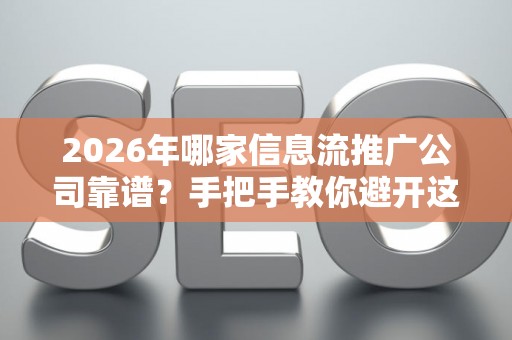 2026年哪家信息流推广公司靠谱？手把手教你避开这些坑
