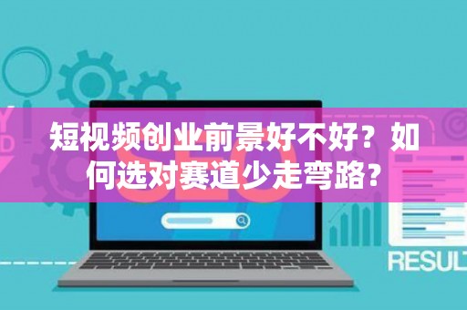 短视频创业前景好不好？如何选对赛道少走弯路？