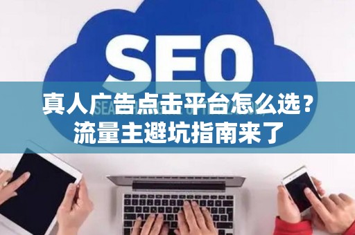 真人广告点击平台怎么选？流量主避坑指南来了